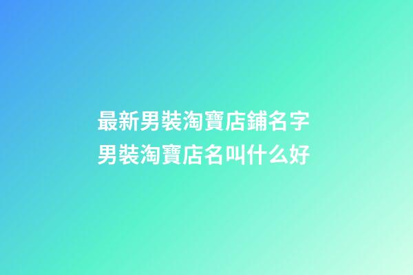 最新男裝淘寶店鋪名字 男裝淘寶店名叫什么好-第1張-店鋪起名-玄機派
